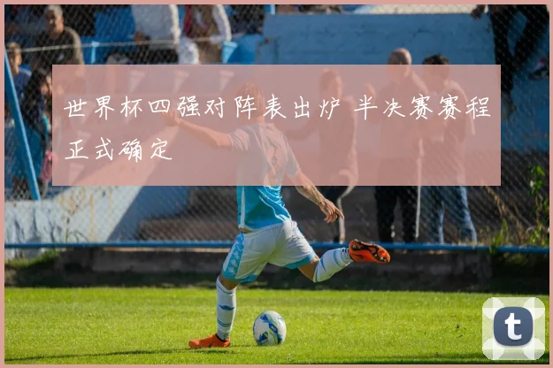 世界杯四强对阵表出炉 半决赛赛程正式确定
