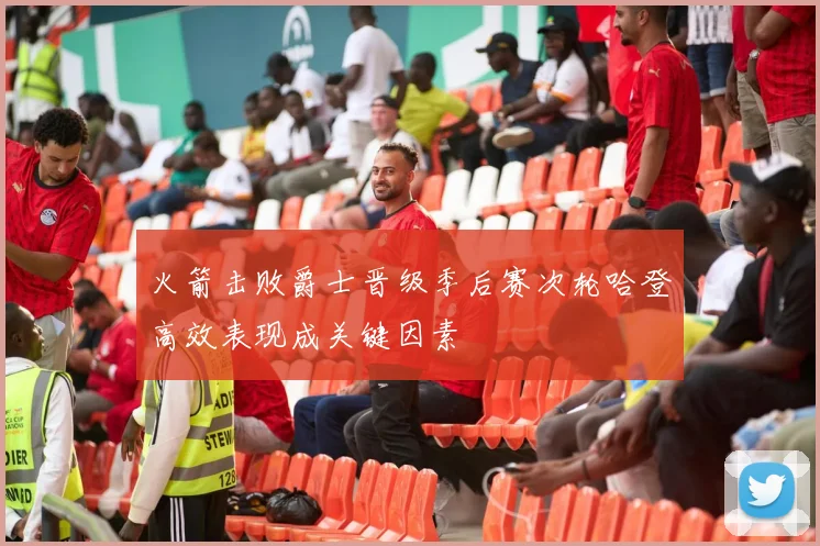 火箭击败爵士晋级季后赛次轮哈登高效表现成关键因素