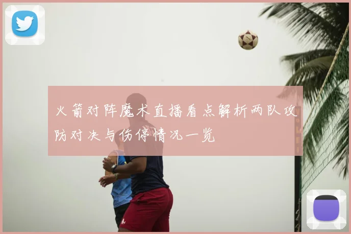火箭对阵魔术直播看点解析两队攻防对决与伤停情况一览