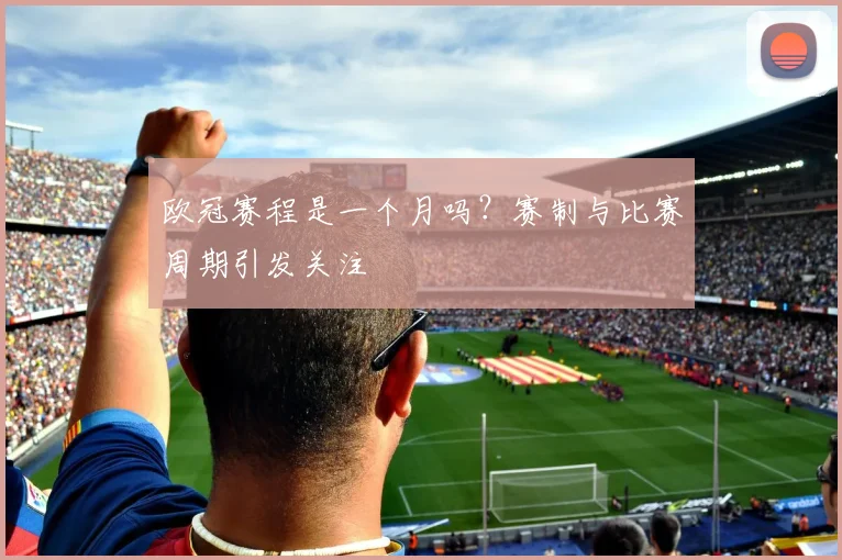 欧冠赛程是一个月吗?赛制与比赛周期引发关注