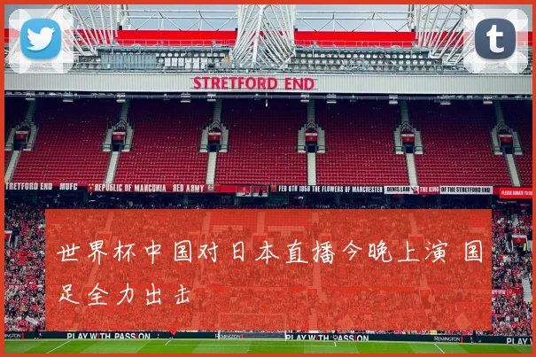 世界杯中国对日本直播今晚上演 国足全力出击