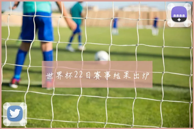 世界杯22日赛事结果出炉