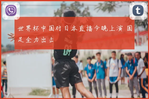世界杯中国对日本直播今晚上演 国足全力出击
