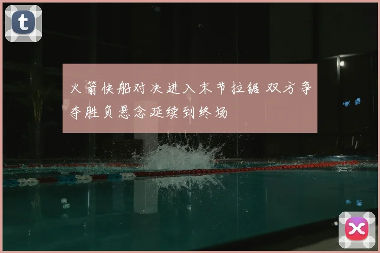 火箭快船对决进入末节拉锯 双方争夺胜负悬念延续到终场