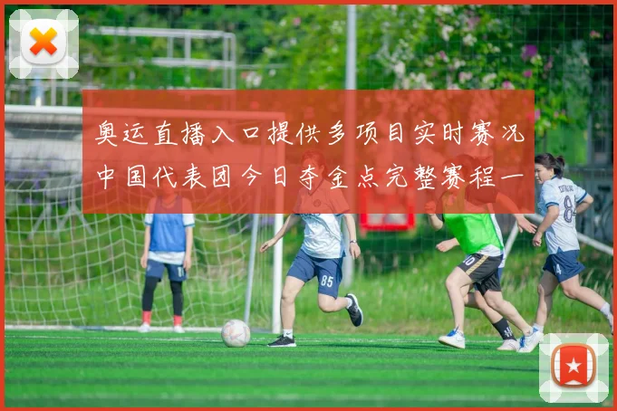 奥运直播入口提供多项目实时赛况中国代表团今日夺金点完整赛程一览