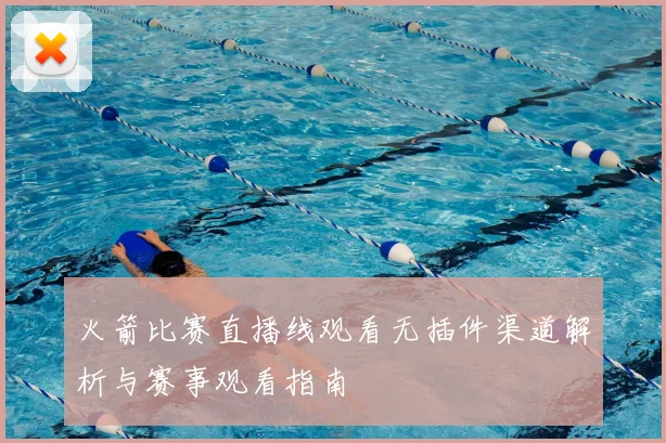 火箭比赛直播线观看无插件渠道解析与赛事观看指南
