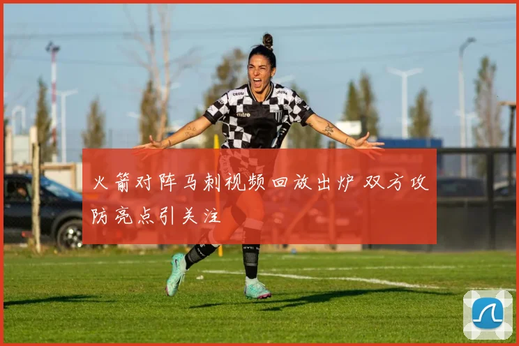 火箭对阵马刺视频回放出炉 双方攻防亮点引关注