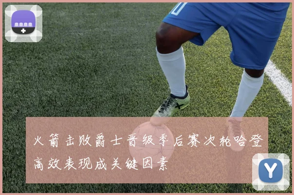 火箭击败爵士晋级季后赛次轮哈登高效表现成关键因素