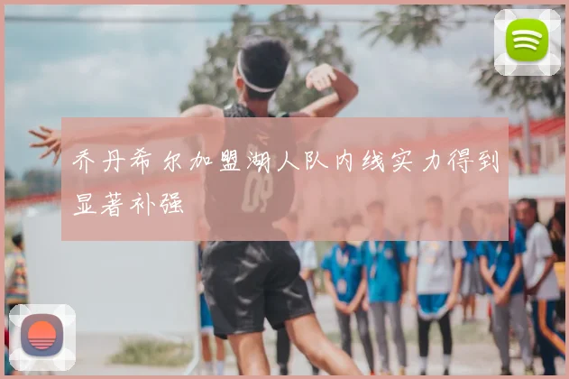 乔丹希尔加盟湖人队内线实力得到显著补强