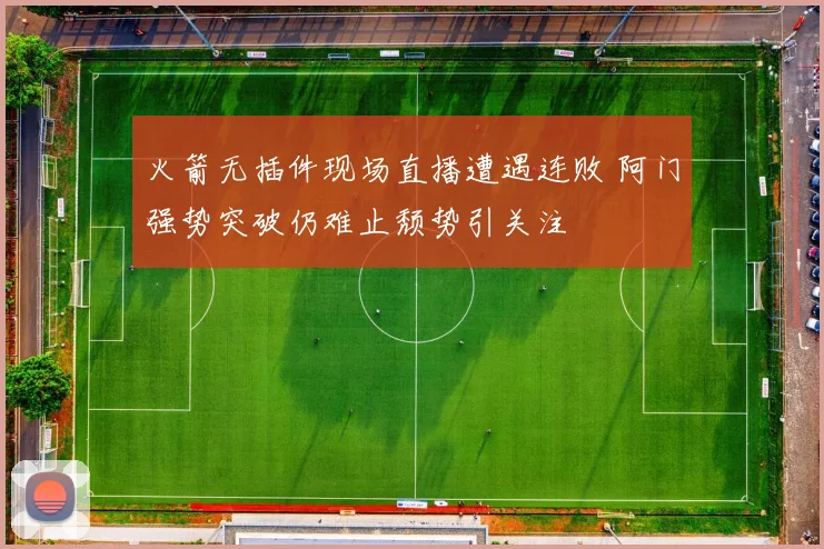 火箭无插件现场直播遭遇连败 阿门强势突破仍难止颓势引关注