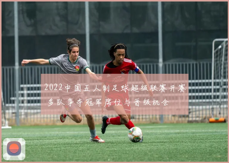 2022中国五人制足球超级联赛开赛 多队争夺冠军席位与晋级机会