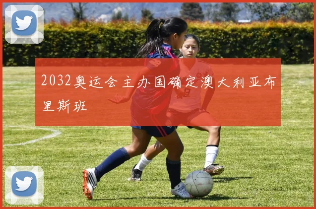 2032奥运会主办国确定澳大利亚布里斯班