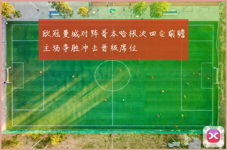 欧冠曼城对阵哥本哈根次回合前瞻主场争胜冲击晋级席位