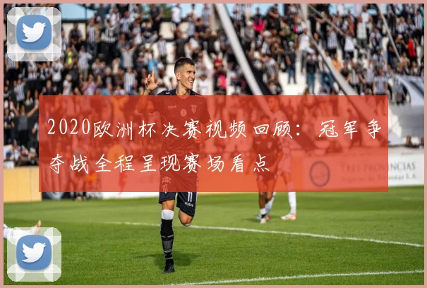 2020欧洲杯决赛视频回顾：冠军争夺战全程呈现赛场看点