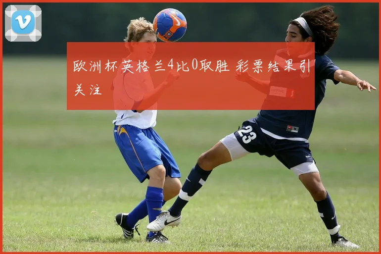 欧洲杯英格兰4比0取胜 彩票结果引关注