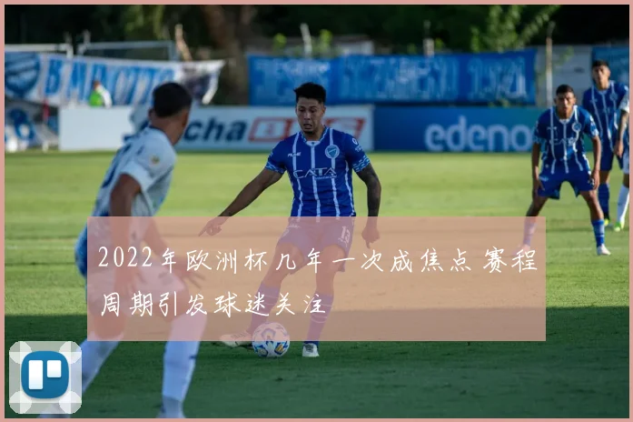 2022年欧洲杯几年一次成焦点 赛程周期引发球迷关注