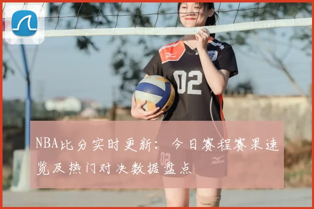 NBA比分实时更新：今日赛程赛果速览及热门对决数据盘点