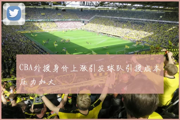 CBA外援身价上涨引发球队引援成本压力加大