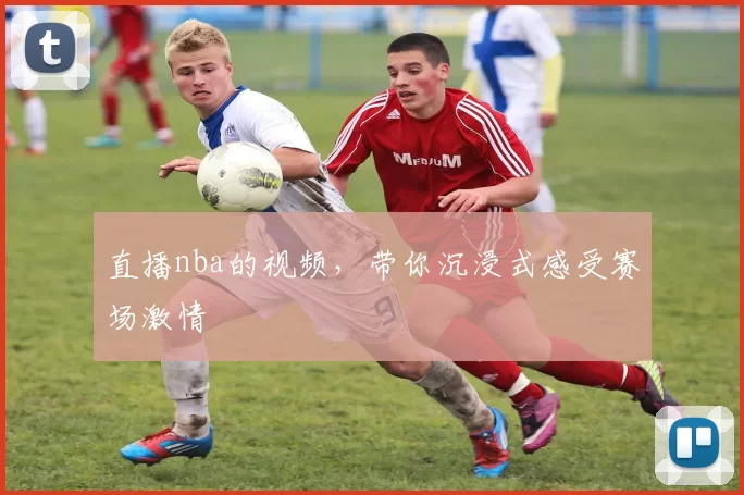 直播nba的视频，带你沉浸式感受赛场激情