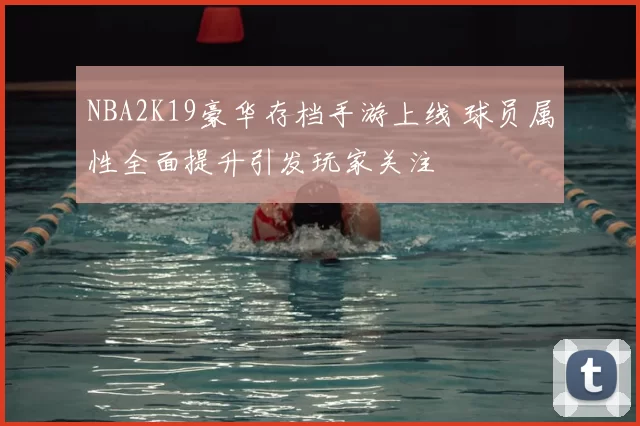 NBA2K19豪华存档手游上线 球员属性全面提升引发玩家关注
