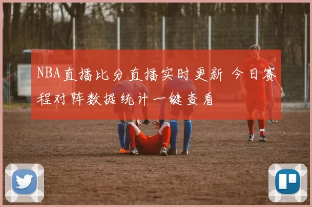 NBA直播比分直播实时更新 今日赛程对阵数据统计一键查看