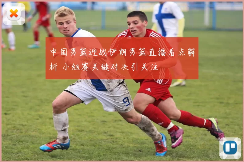 中国男篮迎战伊朗男篮直播看点解析 小组赛关键对决引关注