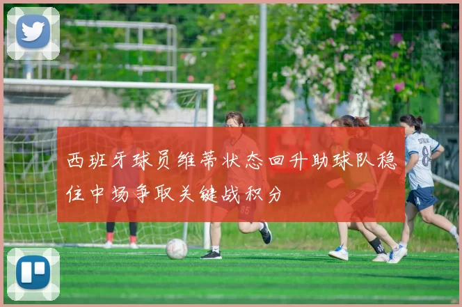 西班牙球员维蒂状态回升助球队稳住中场争取关键战积分