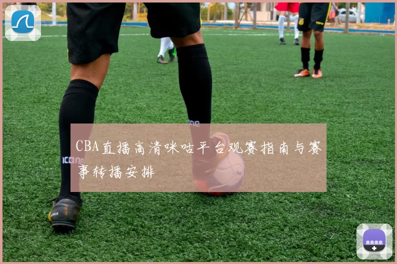 CBA直播高清咪咕平台观赛指南与赛事转播安排