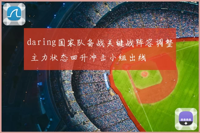 daring国家队备战关键战阵容调整 主力状态回升冲击小组出线