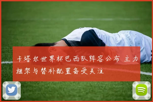 卡塔尔世界杯巴西队阵容公布 主力框架与替补配置备受关注