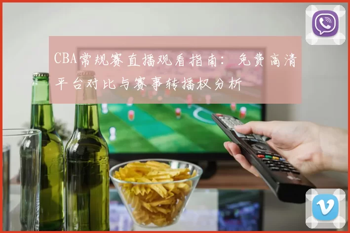CBA常规赛直播观看指南：免费高清平台对比与赛事转播权分析
