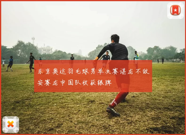 东京奥运羽毛球男单决赛谌龙不敌安赛龙中国队收获银牌