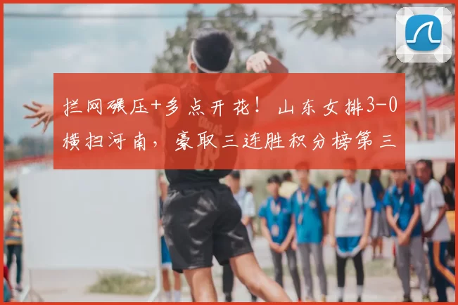 拦网碾压+多点开花!山东女排3-0横扫河南,豪取三连胜积分榜第三