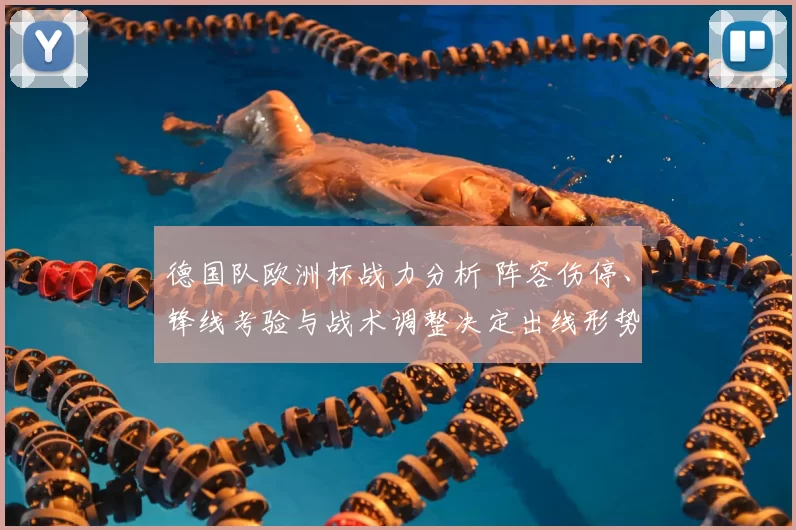 德国队欧洲杯战力分析 阵容伤停、锋线考验与战术调整决定出线形势