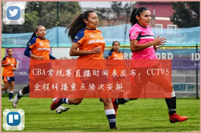 CBA常规赛直播时间表发布，CCTV5全程转播重点场次安排