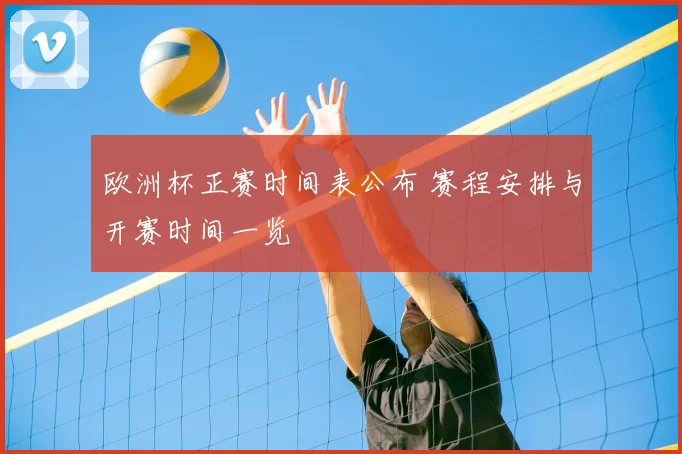 欧洲杯正赛时间表公布 赛程安排与开赛时间一览