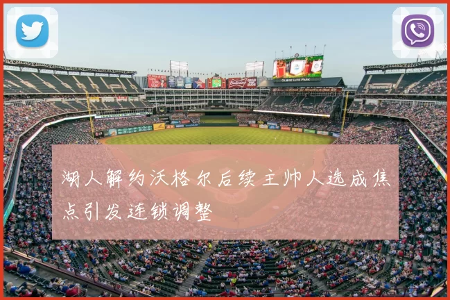 湖人解约沃格尔后续主帅人选成焦点引发连锁调整