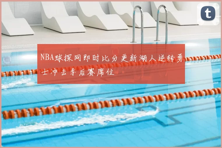NBA球探网即时比分更新湖人逆转勇士冲击季后赛席位