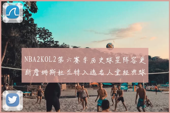 NBA2KOL2第六赛季历史球星阵容更新詹姆斯杜兰特入选名人堂经典球员