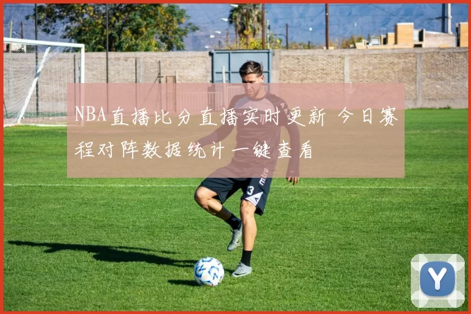 NBA直播比分直播实时更新 今日赛程对阵数据统计一键查看