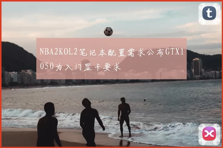 NBA2KOL2笔记本配置需求公布GTX1050为入门显卡要求