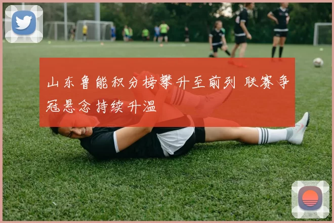 山东鲁能积分榜攀升至前列 联赛争冠悬念持续升温