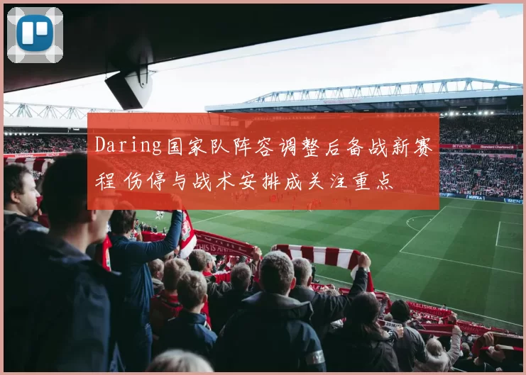 Daring国家队阵容调整后备战新赛程 伤停与战术安排成关注重点