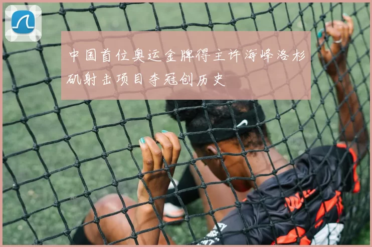 中国首位奥运金牌得主许海峰洛杉矶射击项目夺冠创历史