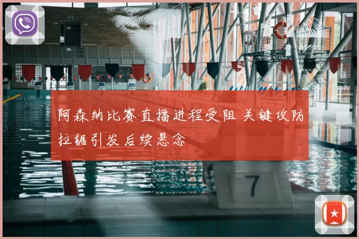 阿森纳比赛直播进程受阻 关键攻防拉锯引发后续悬念