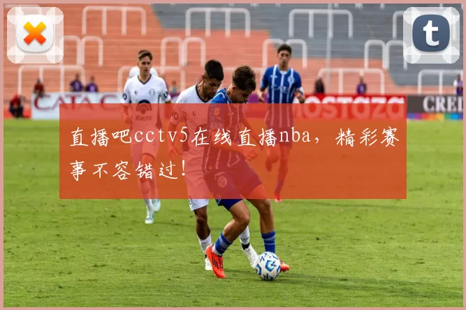 直播吧cctv5在线直播nba，精彩赛事不容错过！