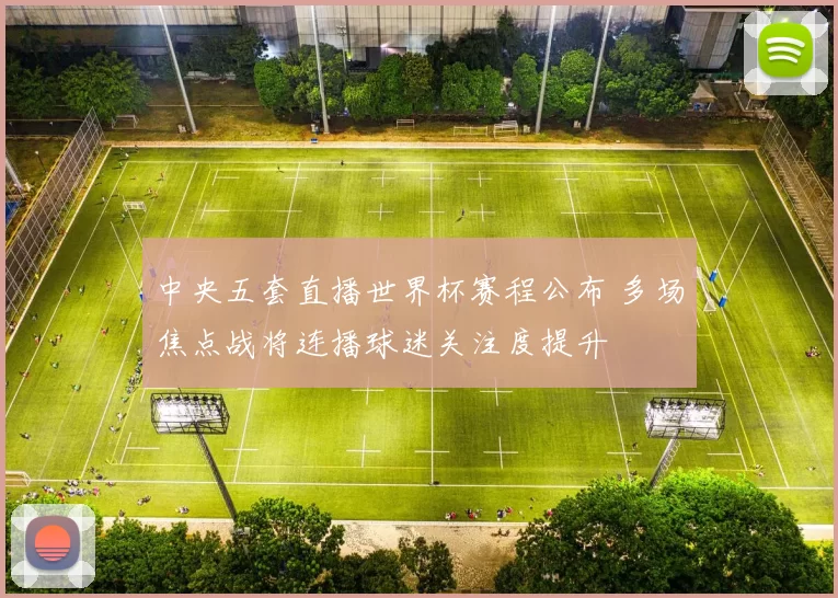 中央五套直播世界杯赛程公布 多场焦点战将连播球迷关注度提升