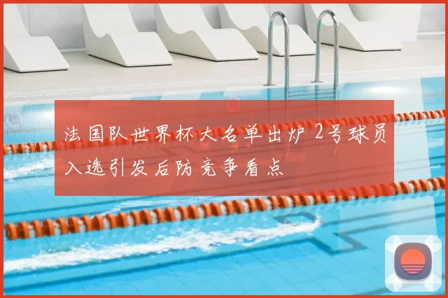 法国队世界杯大名单出炉 2号球员入选引发后防竞争看点