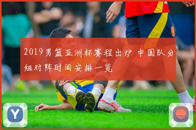 2019男篮亚洲杯赛程出炉 中国队分组对阵时间安排一览