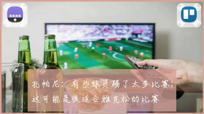 孔帕尼：有些球员踢了太多比赛；这可能是很适合雅克松的比赛